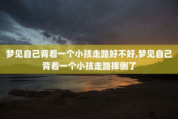 梦见自己背着一个小孩走路好不好,梦见自己背着一个小孩走路摔倒了