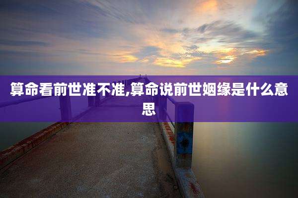 算命看前世准不准,算命说前世姻缘是什么意思