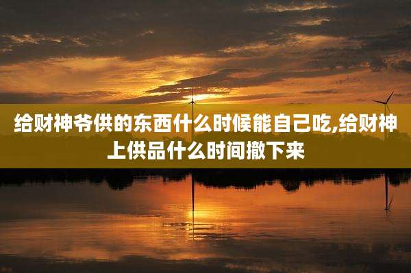 给财神爷供的东西什么时候能自己吃,给财神上供品什么时间撤下来