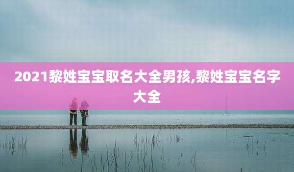2021黎姓宝宝取名大全男孩,黎姓宝宝名字大全