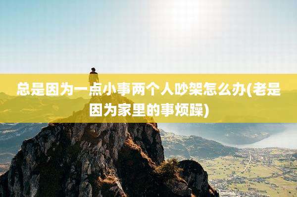 总是因为一点小事两个人吵架怎么办(老是因为家里的事烦躁)