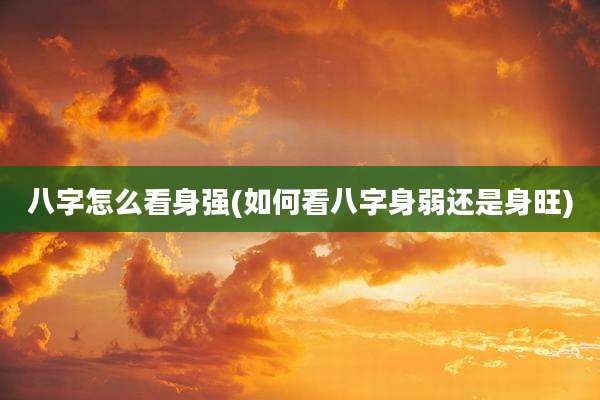 八字怎么看身强(如何看八字身弱还是身旺)