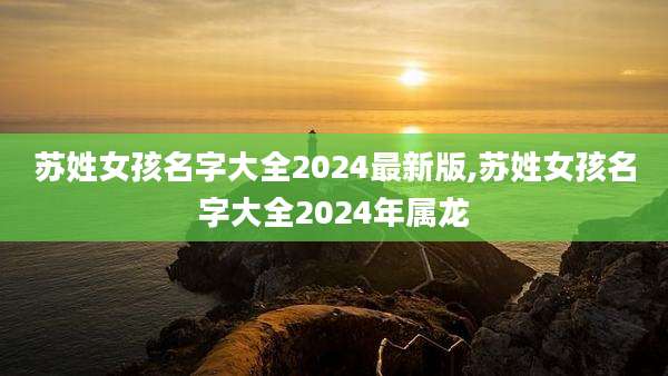 苏姓女孩名字大全2024最新版,苏姓女孩名字大全2024年属龙