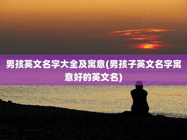 男孩英文名字大全及寓意(男孩子英文名字寓意好的英文名)
