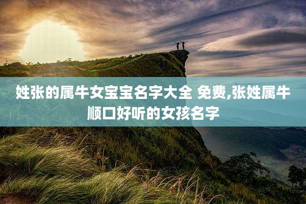 姓张的属牛女宝宝名字大全 免费,张姓属牛顺口好听的女孩名字