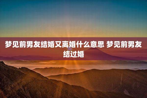 梦见前男友结婚又离婚什么意思 梦见前男友结过婚