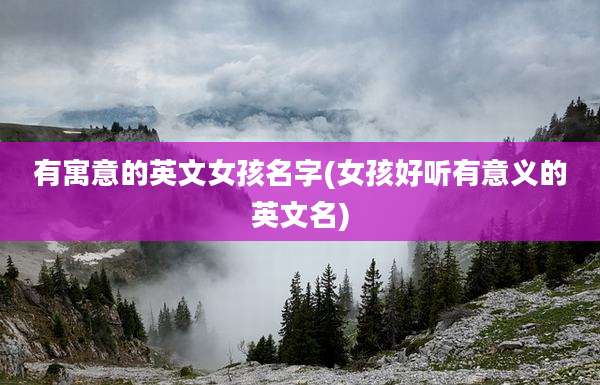 有寓意的英文女孩名字(女孩好听有意义的英文名)