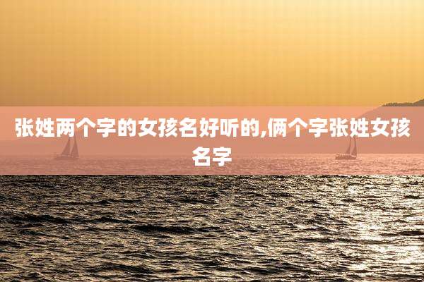 张姓两个字的女孩名好听的,俩个字张姓女孩名字