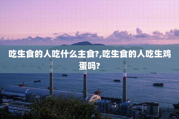 吃生食的人吃什么主食?,吃生食的人吃生鸡蛋吗?
