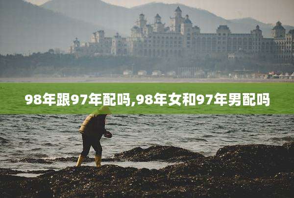 98年跟97年配吗,98年女和97年男配吗