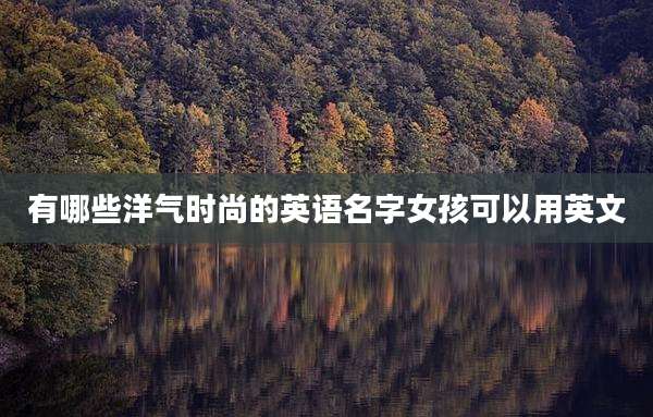 有哪些洋气时尚的英语名字女孩可以用英文