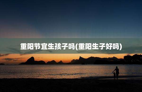 重阳节宜生孩子吗(重阳生子好吗)