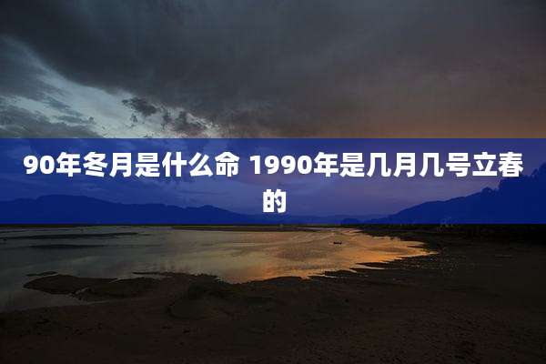 90年冬月是什么命 1990年是几月几号立春的