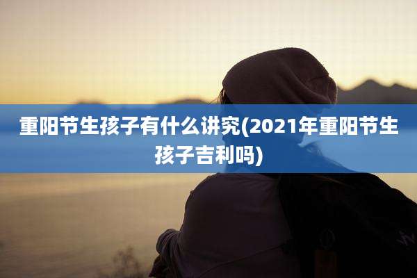 重阳节生孩子有什么讲究(2021年重阳节生孩子吉利吗)