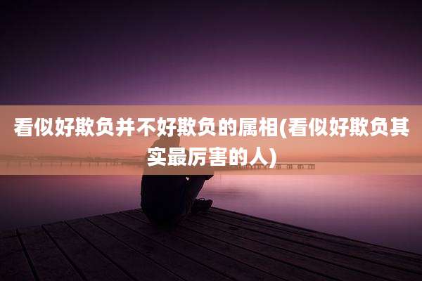 看似好欺负并不好欺负的属相(看似好欺负其实最厉害的人)