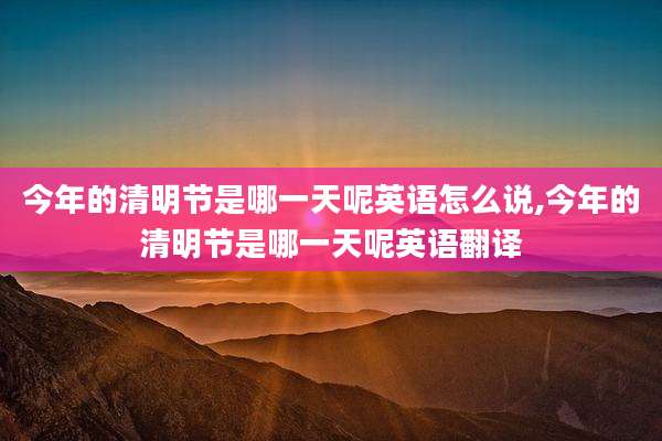 今年的清明节是哪一天呢英语怎么说,今年的清明节是哪一天呢英语翻译