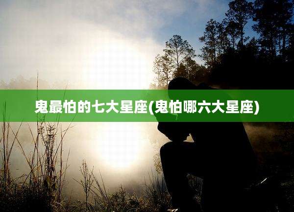 鬼最怕的七大星座(鬼怕哪六大星座)