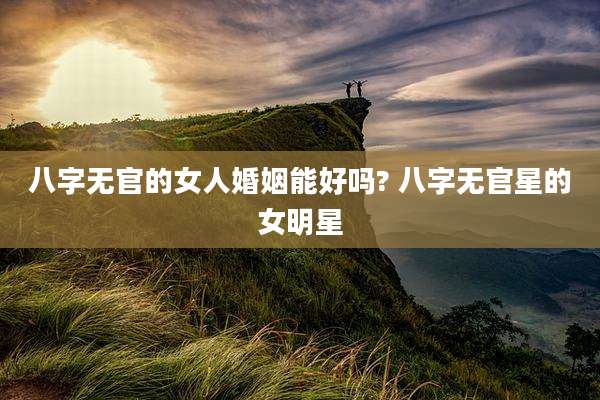 八字无官的女人婚姻能好吗? 八字无官星的女明星