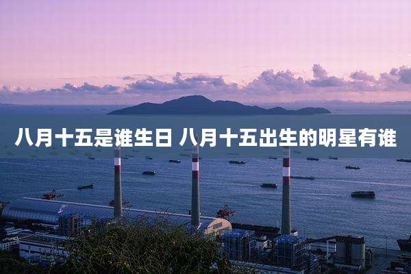 八月十五是谁生日 八月十五出生的明星有谁