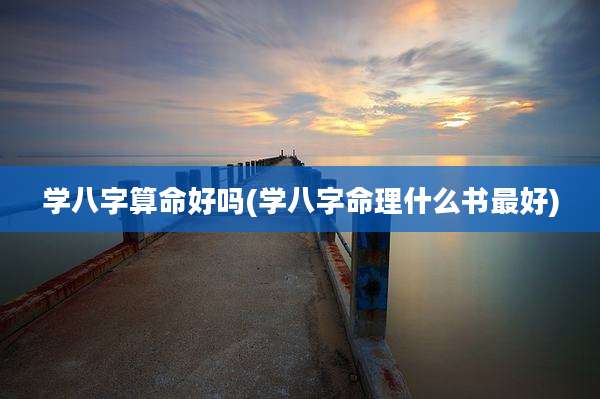 学八字算命好吗(学八字命理什么书最好)
