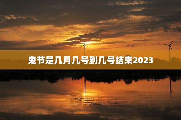 鬼节是几月几号到几号结束2023