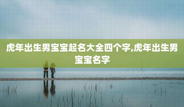 虎年出生男宝宝起名大全四个字,虎年出生男宝宝名字