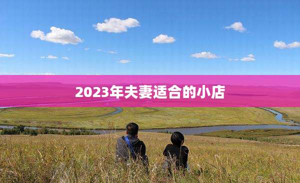 2023年夫妻适合的小店