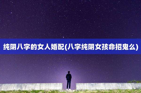 纯阴八字的女人婚配(八字纯阴女孩命招鬼么)