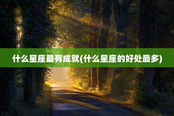 什么星座最有成就(什么星座的好处最多)