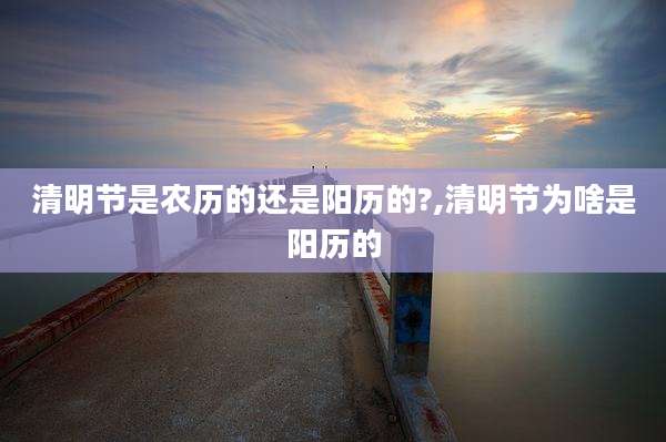 清明节是农历的还是阳历的?,清明节为啥是阳历的