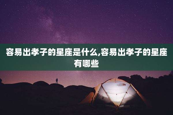 容易出孝子的星座是什么,容易出孝子的星座有哪些