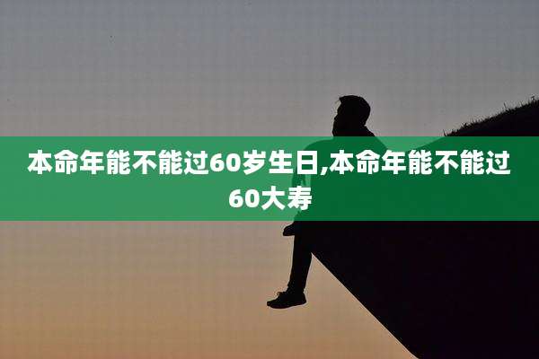 本命年能不能过60岁生日,本命年能不能过60大寿