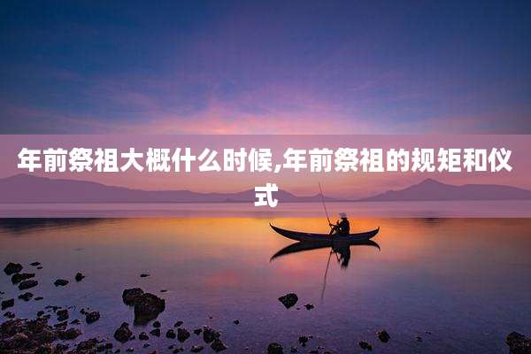 年前祭祖大概什么时候,年前祭祖的规矩和仪式