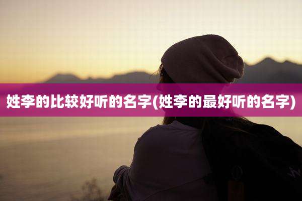 姓李的比较好听的名字(姓李的最好听的名字)