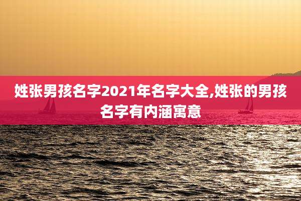姓张男孩名字2021年名字大全,姓张的男孩名字有内涵寓意