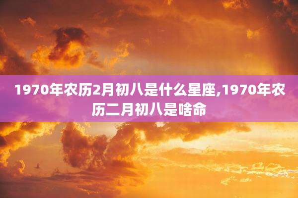 1970年农历2月初八是什么星座,1970年农历二月初八是啥命