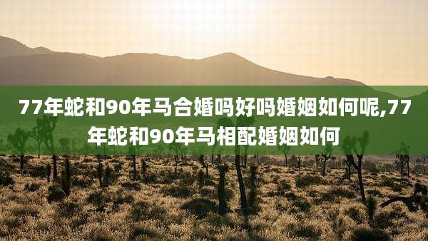 77年蛇和90年马合婚吗好吗婚姻如何呢,77年蛇和90年马相配婚姻如何