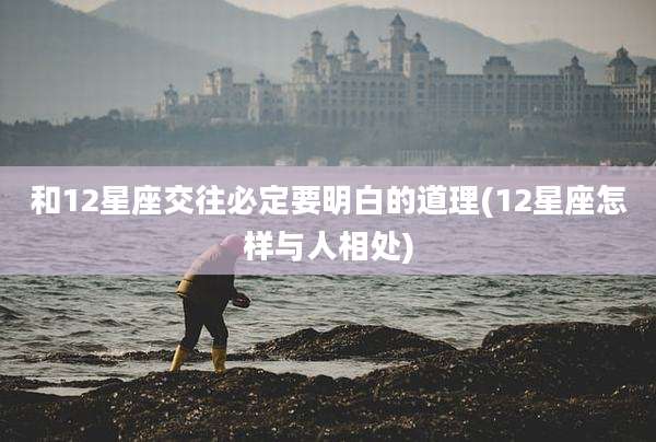 和12星座交往必定要明白的道理(12星座怎样与人相处)