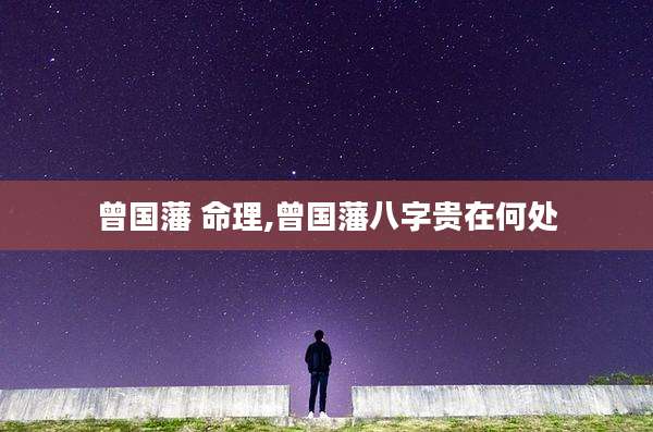 曾国藩 命理,曾国藩八字贵在何处