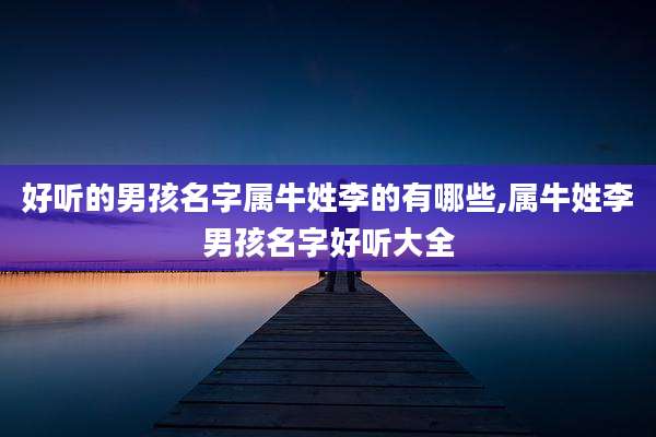 好听的男孩名字属牛姓李的有哪些,属牛姓李男孩名字好听大全
