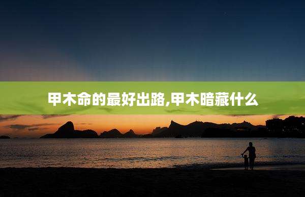 甲木命的最好出路,甲木暗藏什么