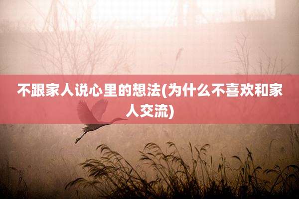 不跟家人说心里的想法(为什么不喜欢和家人交流)