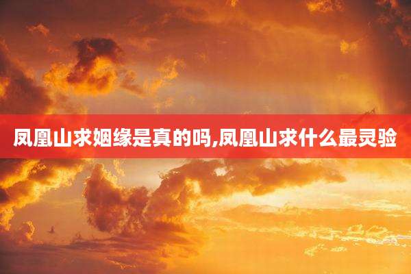 凤凰山求姻缘是真的吗,凤凰山求什么最灵验
