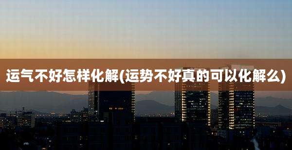 运气不好怎样化解(运势不好真的可以化解么)