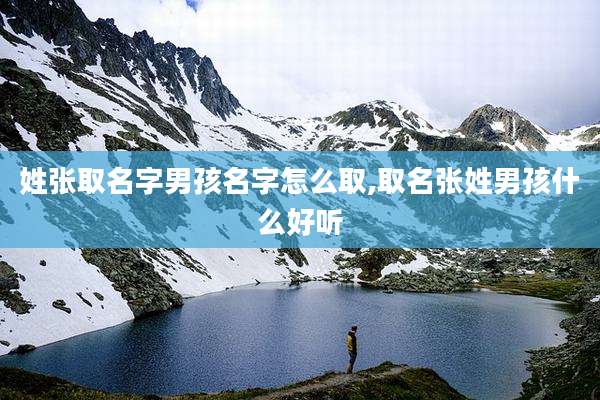 姓张取名字男孩名字怎么取,取名张姓男孩什么好听