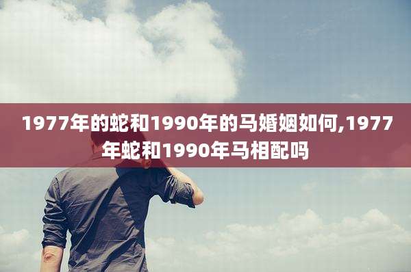 1977年的蛇和1990年的马婚姻如何,1977年蛇和1990年马相配吗