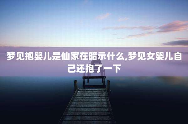 梦见抱婴儿是仙家在暗示什么,梦见女婴儿自己还抱了一下