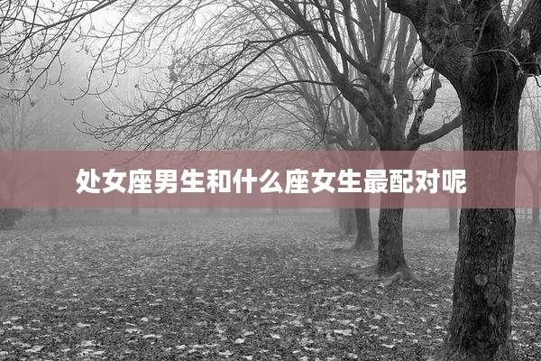 处女座男生和什么座女生最配对呢