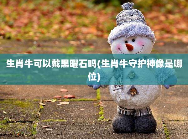生肖牛可以戴黑曜石吗(生肖牛守护神像是哪位)