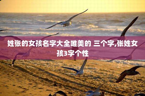 姓张的女孩名字大全唯美的 三个字,张姓女孩3字个性